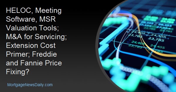 HELOC, Meeting Software, MSR Valuation Tools; M&A for Servicing; Extension Cost Primer; Freddie and Fannie Price Fixing? HELOC, Meeting Software, MSR Valuation Tools; M&A for Servicing; Extension Cost Primer; Freddie and Fannie Price Fixing?