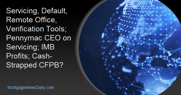 Servicing, Default, Remote Office, Verification Tools; Pennymac CEO on Servicing; IMB Profits; Cash-Strapped CFPB? Servicing, Default, Remote Office, Verification Tools; Pennymac CEO on Servicing; IMB Profits; Cash-Strapped CFPB?