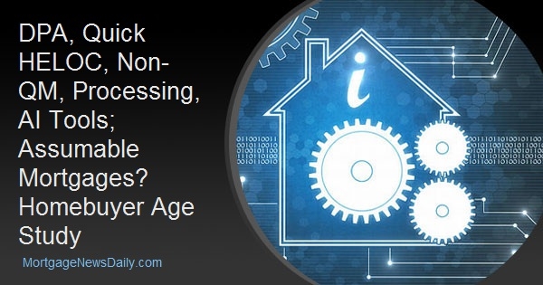 DPA, Quick HELOC, Non-QM, Processing, AI Tools; Assumable Mortgages? Homebuyer Age Study DPA, Quick HELOC, Non-QM, Processing, AI Tools; Assumable Mortgages? Homebuyer Age Study
