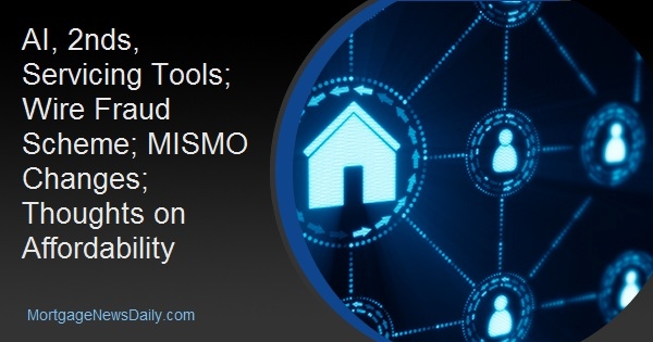 AI, 2nds, Servicing Tools; Wire Fraud Scheme; MISMO Changes; Thoughts on Affordability